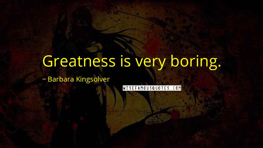 Barbara Kingsolver Quotes: Greatness is very boring.