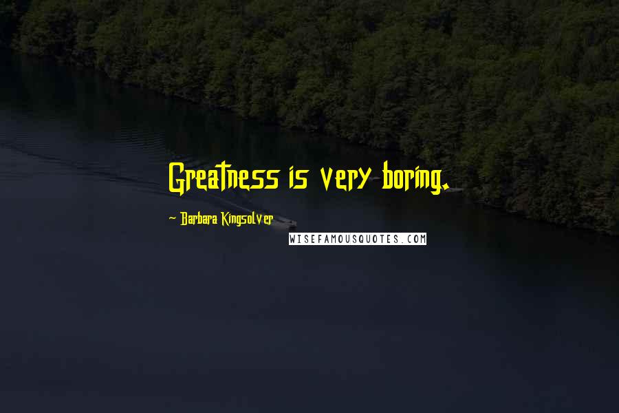 Barbara Kingsolver Quotes: Greatness is very boring.