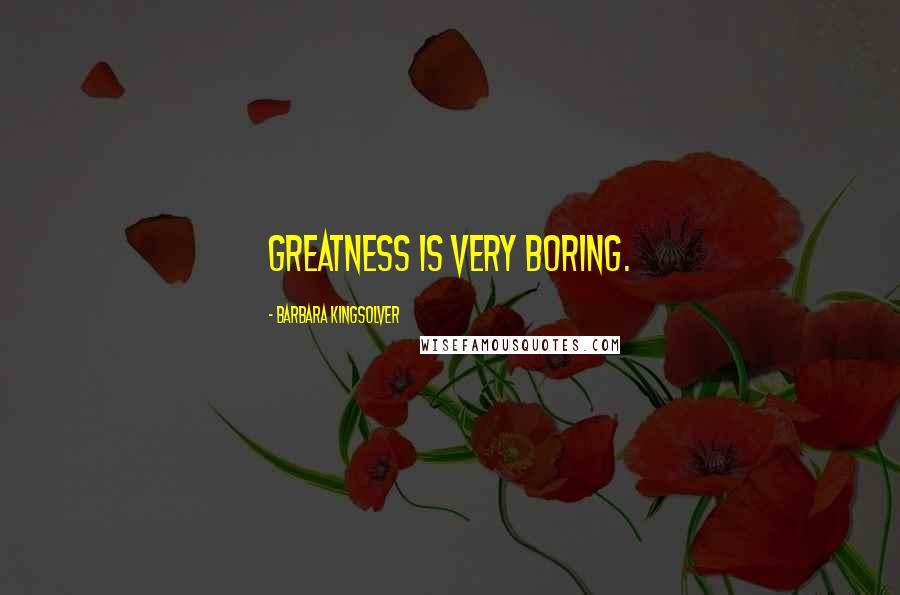 Barbara Kingsolver Quotes: Greatness is very boring.