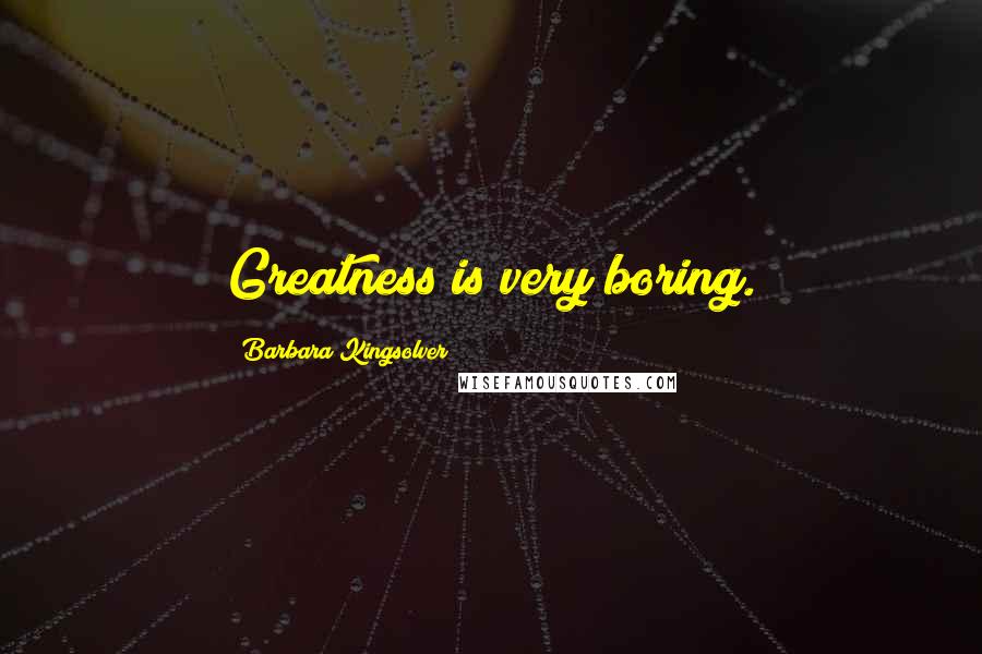 Barbara Kingsolver Quotes: Greatness is very boring.