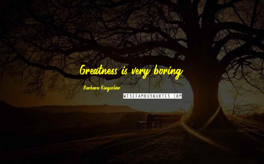 Barbara Kingsolver Quotes: Greatness is very boring.