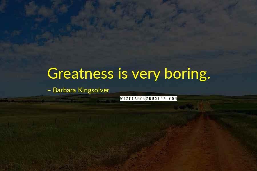 Barbara Kingsolver Quotes: Greatness is very boring.