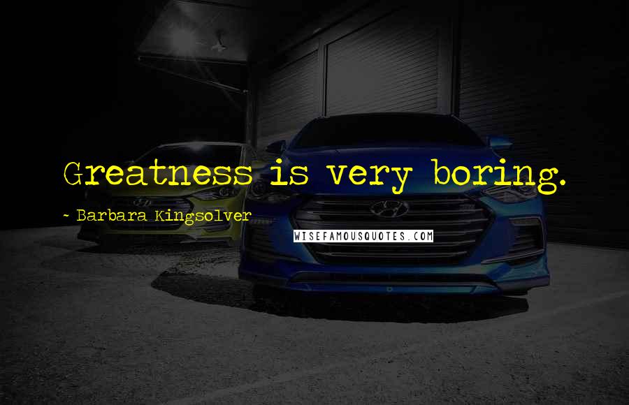 Barbara Kingsolver Quotes: Greatness is very boring.