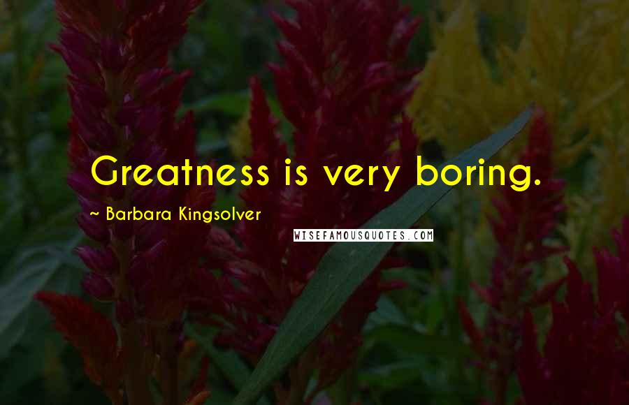 Barbara Kingsolver Quotes: Greatness is very boring.