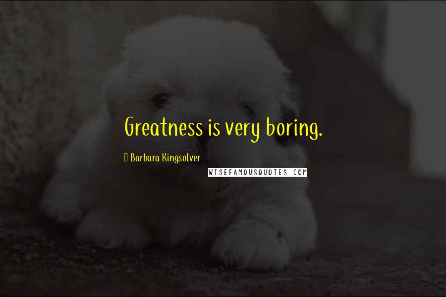 Barbara Kingsolver Quotes: Greatness is very boring.