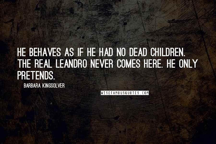 Barbara Kingsolver Quotes: He behaves as if he had no dead children. The real Leandro never comes here. He only pretends.