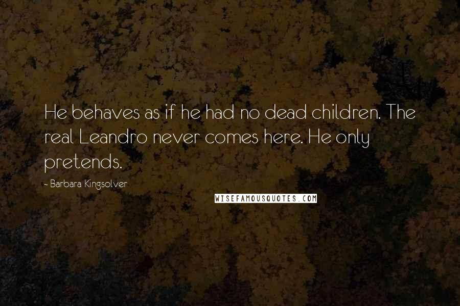 Barbara Kingsolver Quotes: He behaves as if he had no dead children. The real Leandro never comes here. He only pretends.