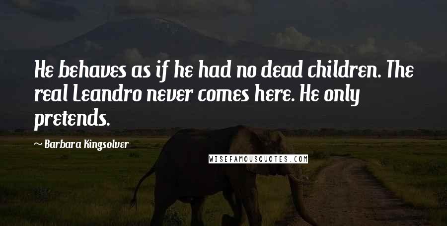 Barbara Kingsolver Quotes: He behaves as if he had no dead children. The real Leandro never comes here. He only pretends.