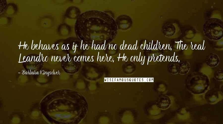 Barbara Kingsolver Quotes: He behaves as if he had no dead children. The real Leandro never comes here. He only pretends.