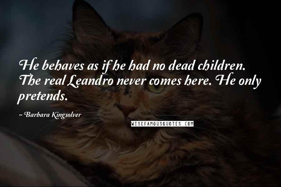 Barbara Kingsolver Quotes: He behaves as if he had no dead children. The real Leandro never comes here. He only pretends.