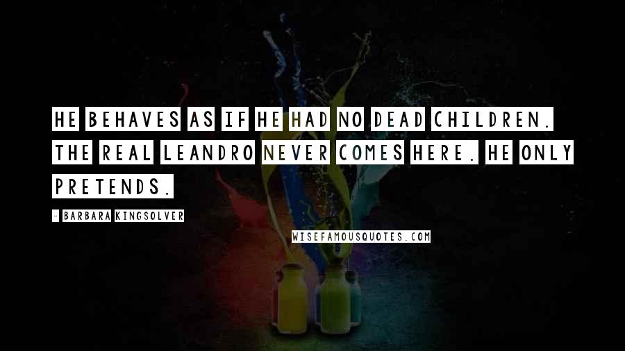 Barbara Kingsolver Quotes: He behaves as if he had no dead children. The real Leandro never comes here. He only pretends.