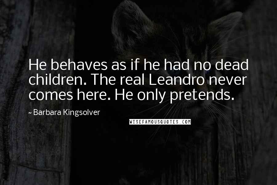 Barbara Kingsolver Quotes: He behaves as if he had no dead children. The real Leandro never comes here. He only pretends.