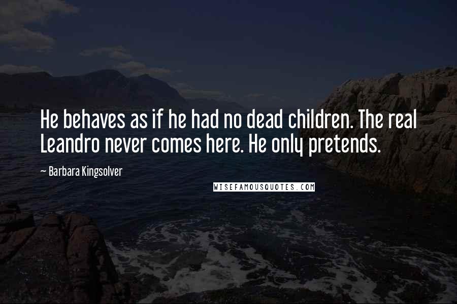 Barbara Kingsolver Quotes: He behaves as if he had no dead children. The real Leandro never comes here. He only pretends.