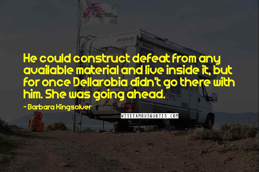 Barbara Kingsolver Quotes: He could construct defeat from any available material and live inside it, but for once Dellarobia didn't go there with him. She was going ahead.