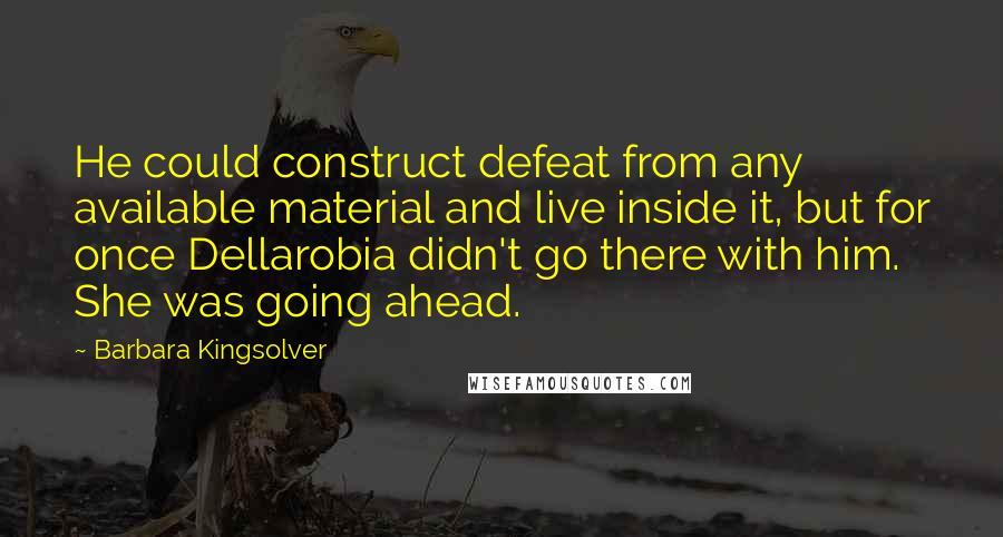 Barbara Kingsolver Quotes: He could construct defeat from any available material and live inside it, but for once Dellarobia didn't go there with him. She was going ahead.