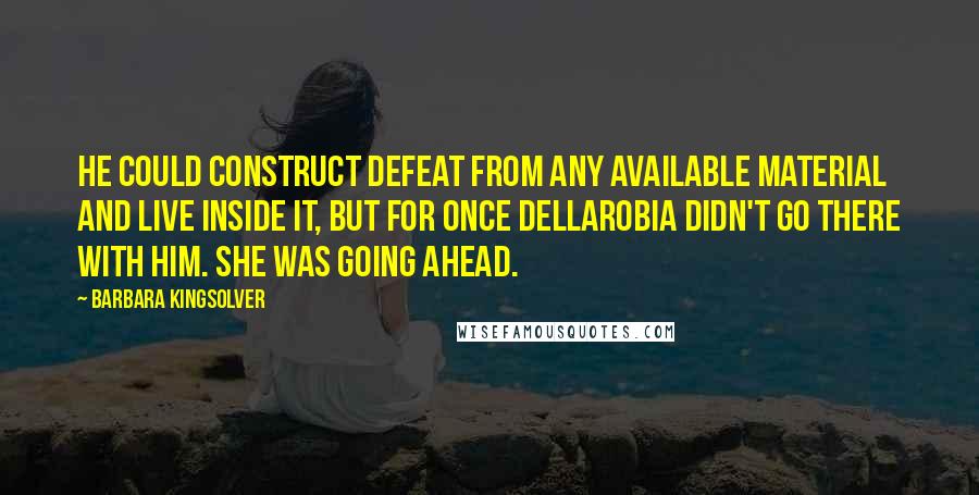 Barbara Kingsolver Quotes: He could construct defeat from any available material and live inside it, but for once Dellarobia didn't go there with him. She was going ahead.