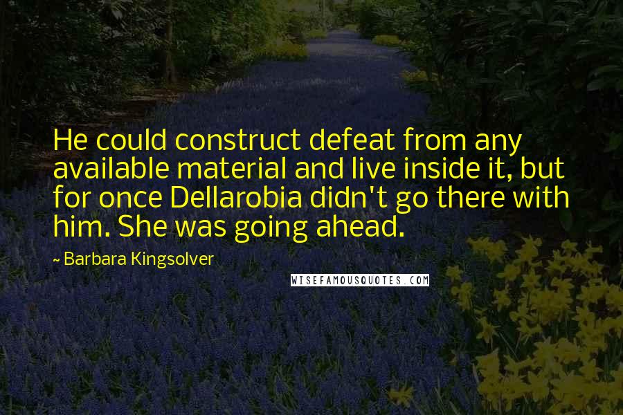 Barbara Kingsolver Quotes: He could construct defeat from any available material and live inside it, but for once Dellarobia didn't go there with him. She was going ahead.