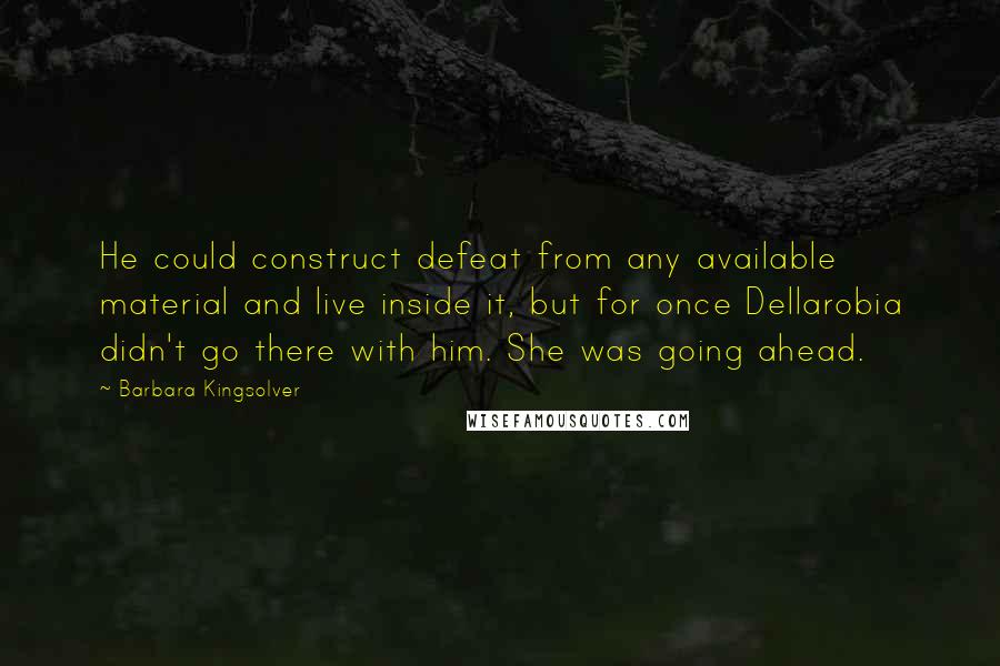 Barbara Kingsolver Quotes: He could construct defeat from any available material and live inside it, but for once Dellarobia didn't go there with him. She was going ahead.