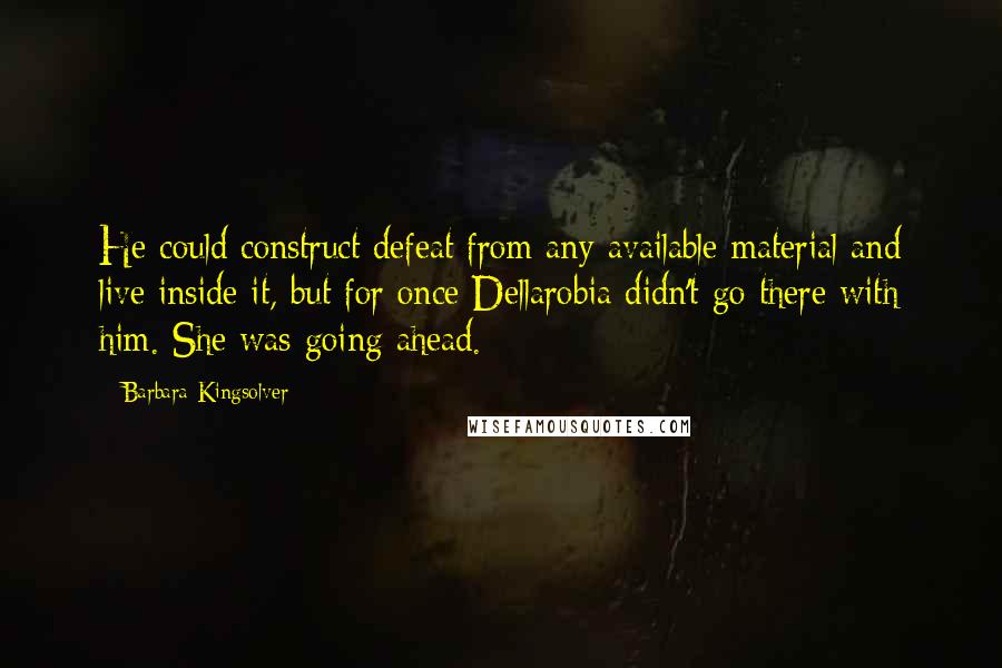 Barbara Kingsolver Quotes: He could construct defeat from any available material and live inside it, but for once Dellarobia didn't go there with him. She was going ahead.