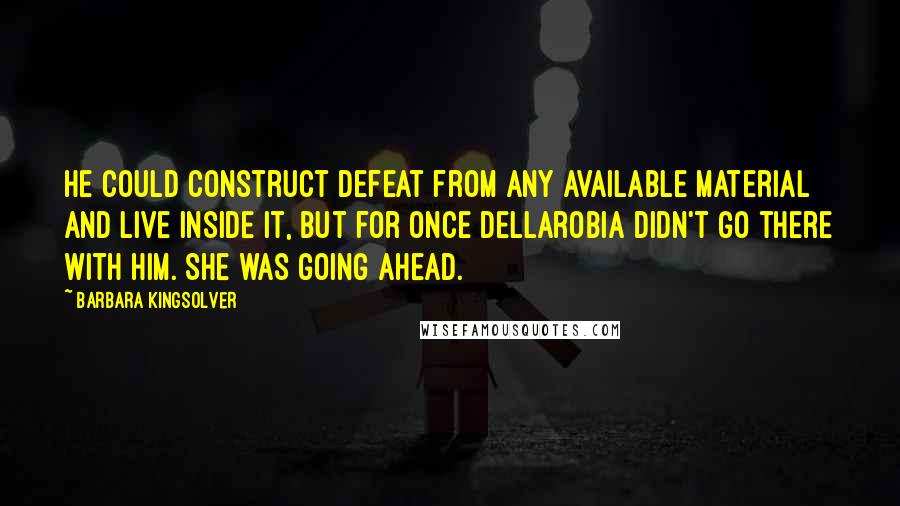 Barbara Kingsolver Quotes: He could construct defeat from any available material and live inside it, but for once Dellarobia didn't go there with him. She was going ahead.