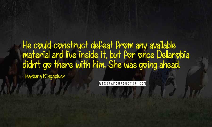 Barbara Kingsolver Quotes: He could construct defeat from any available material and live inside it, but for once Dellarobia didn't go there with him. She was going ahead.