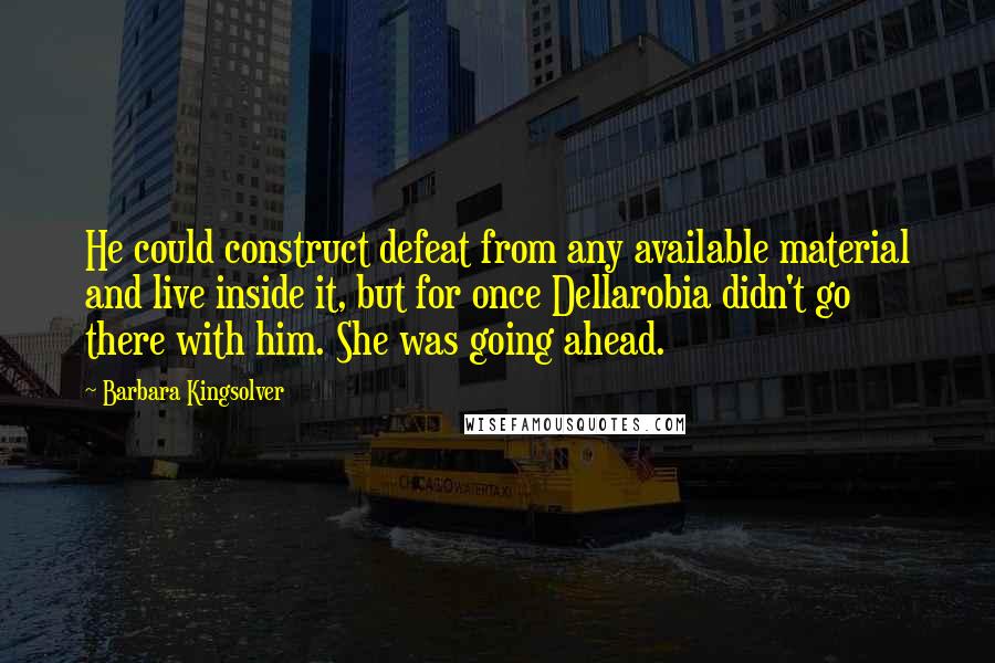 Barbara Kingsolver Quotes: He could construct defeat from any available material and live inside it, but for once Dellarobia didn't go there with him. She was going ahead.