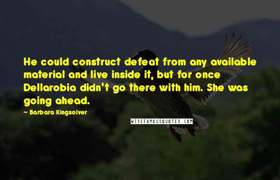 Barbara Kingsolver Quotes: He could construct defeat from any available material and live inside it, but for once Dellarobia didn't go there with him. She was going ahead.