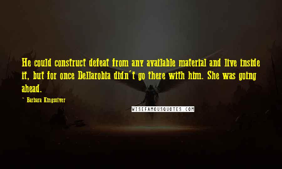 Barbara Kingsolver Quotes: He could construct defeat from any available material and live inside it, but for once Dellarobia didn't go there with him. She was going ahead.