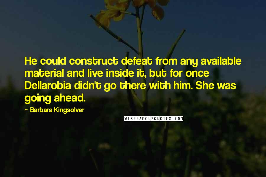 Barbara Kingsolver Quotes: He could construct defeat from any available material and live inside it, but for once Dellarobia didn't go there with him. She was going ahead.