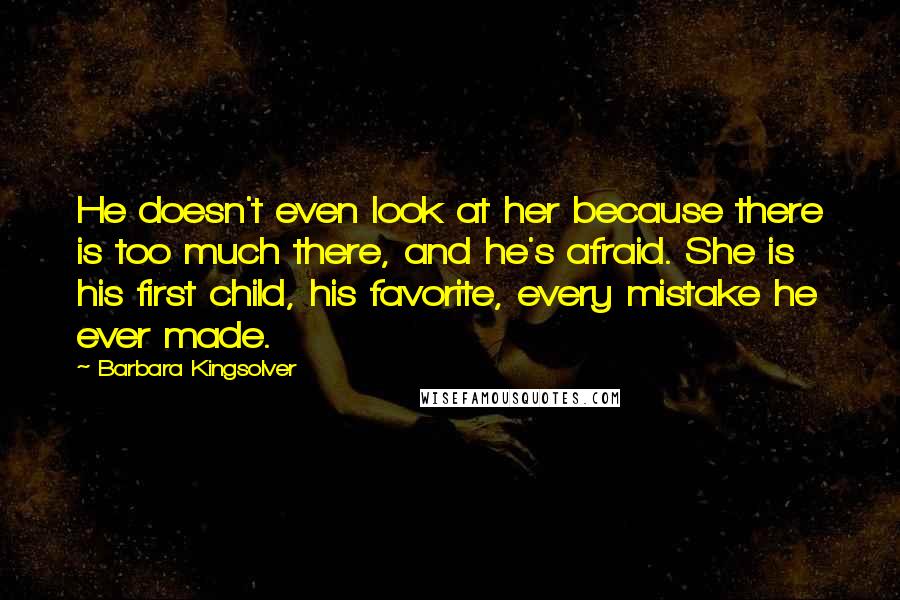 Barbara Kingsolver Quotes: He doesn't even look at her because there is too much there, and he's afraid. She is his first child, his favorite, every mistake he ever made.