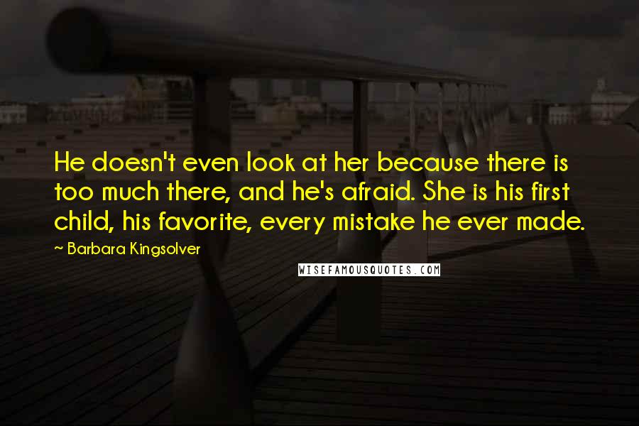 Barbara Kingsolver Quotes: He doesn't even look at her because there is too much there, and he's afraid. She is his first child, his favorite, every mistake he ever made.