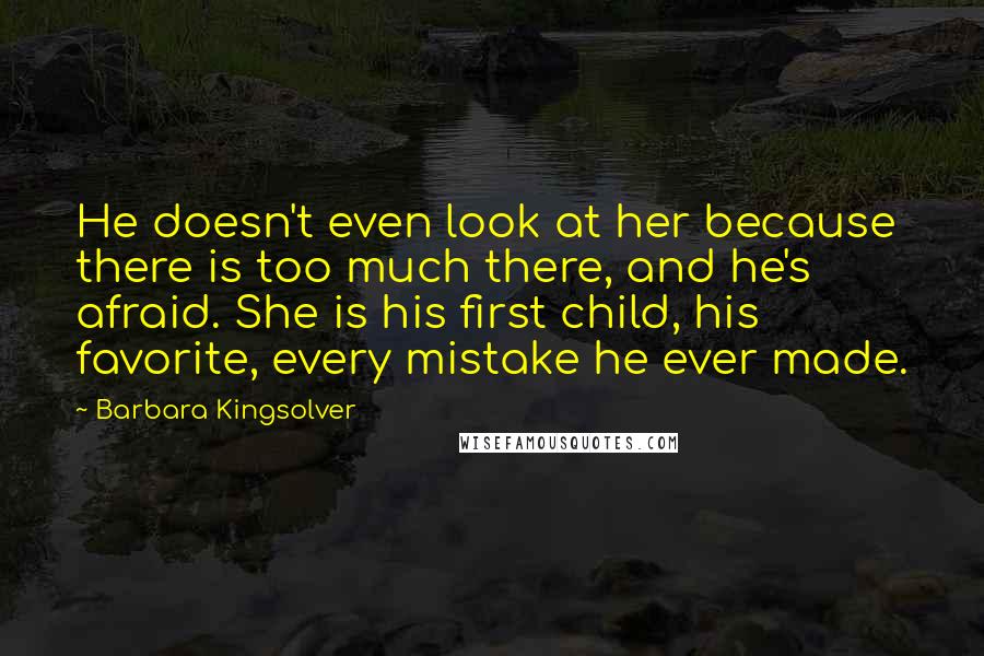 Barbara Kingsolver Quotes: He doesn't even look at her because there is too much there, and he's afraid. She is his first child, his favorite, every mistake he ever made.