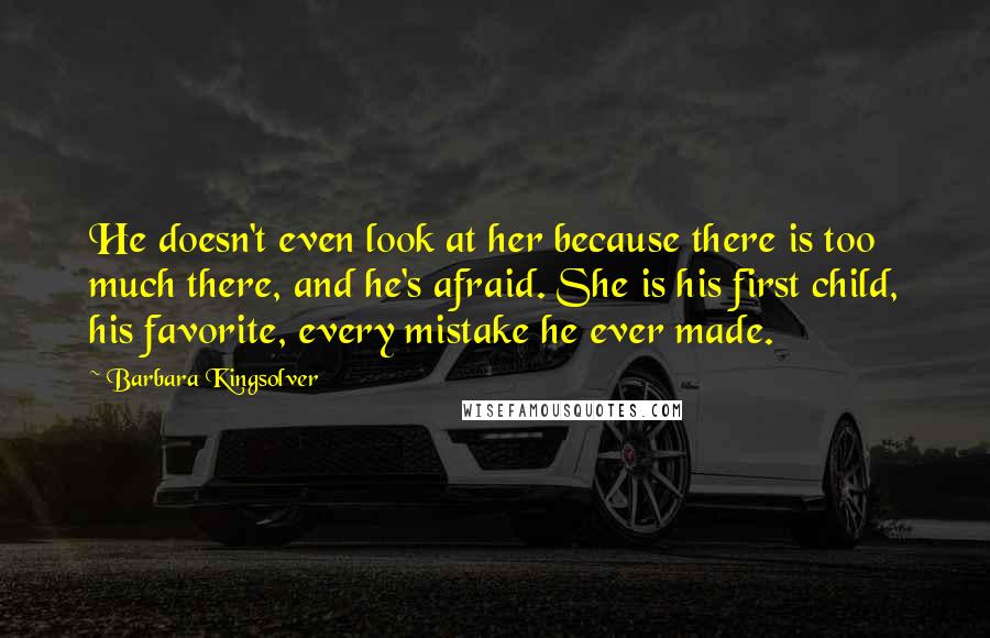 Barbara Kingsolver Quotes: He doesn't even look at her because there is too much there, and he's afraid. She is his first child, his favorite, every mistake he ever made.