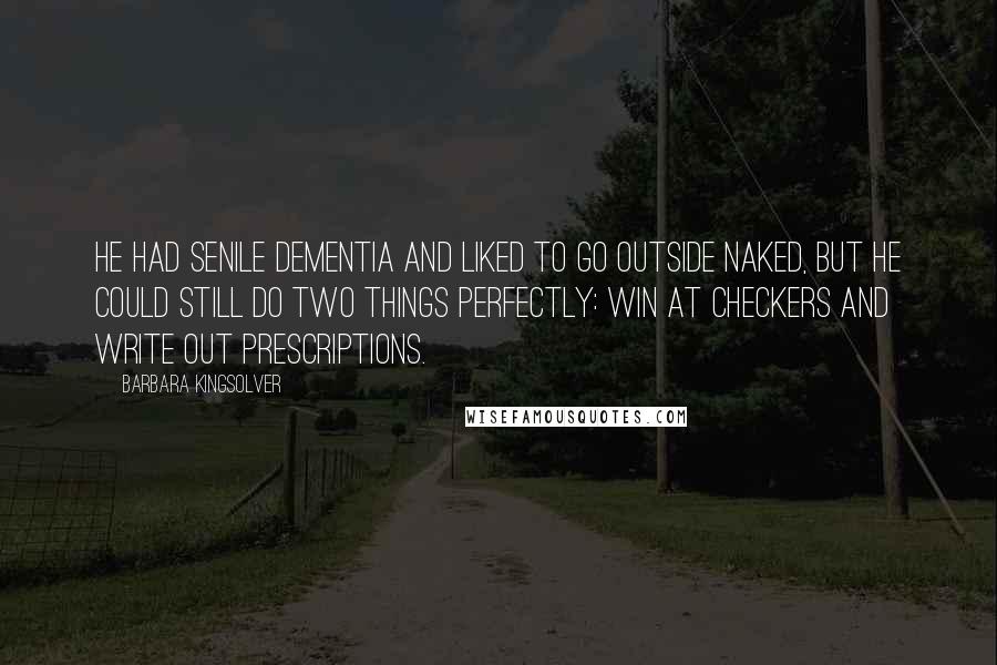 Barbara Kingsolver Quotes: He had senile dementia and liked to go outside naked, but he could still do two things perfectly: win at checkers and write out prescriptions.