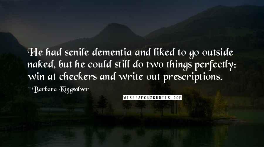 Barbara Kingsolver Quotes: He had senile dementia and liked to go outside naked, but he could still do two things perfectly: win at checkers and write out prescriptions.