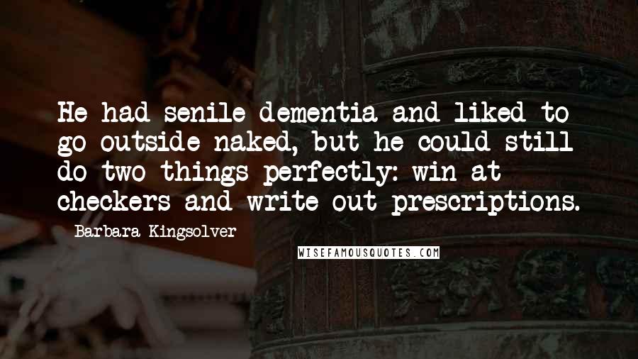 Barbara Kingsolver Quotes: He had senile dementia and liked to go outside naked, but he could still do two things perfectly: win at checkers and write out prescriptions.