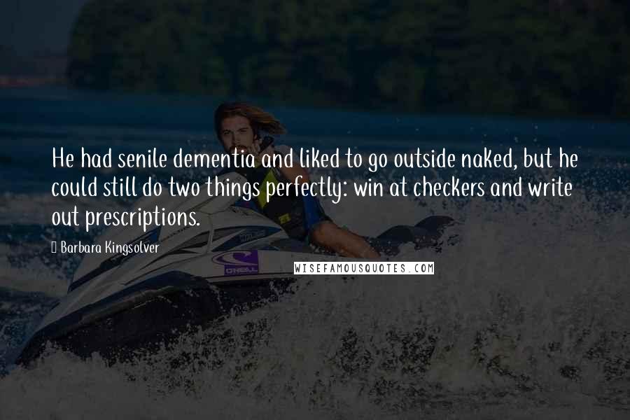 Barbara Kingsolver Quotes: He had senile dementia and liked to go outside naked, but he could still do two things perfectly: win at checkers and write out prescriptions.