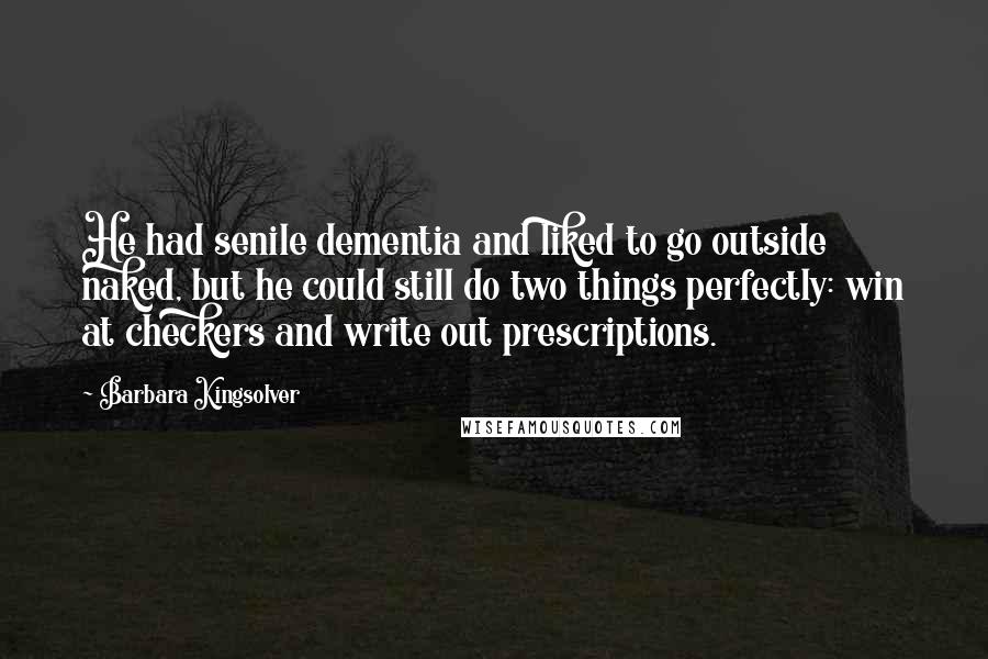 Barbara Kingsolver Quotes: He had senile dementia and liked to go outside naked, but he could still do two things perfectly: win at checkers and write out prescriptions.