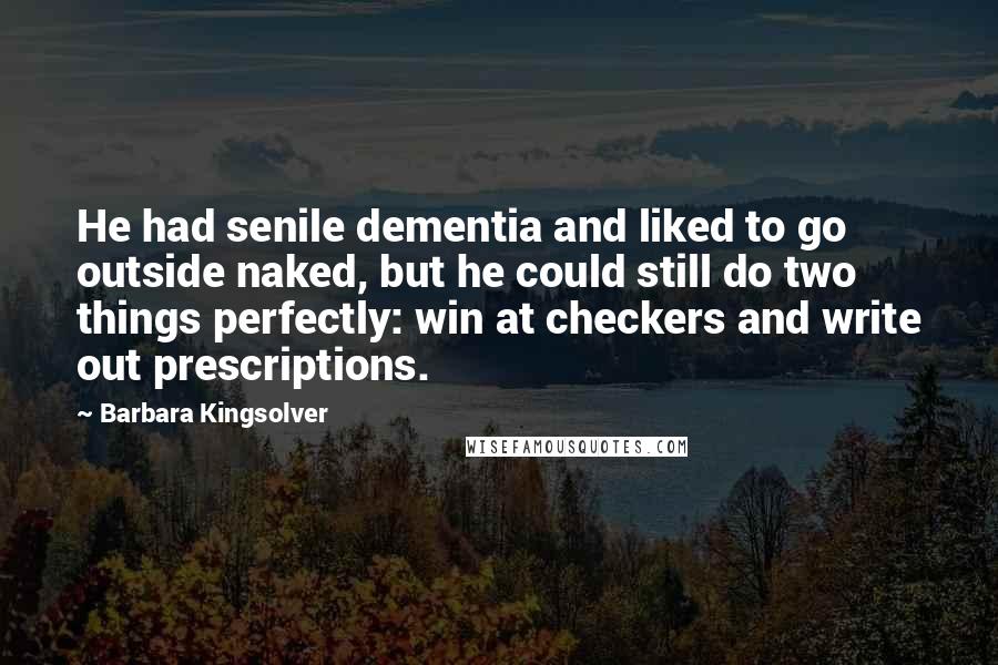 Barbara Kingsolver Quotes: He had senile dementia and liked to go outside naked, but he could still do two things perfectly: win at checkers and write out prescriptions.