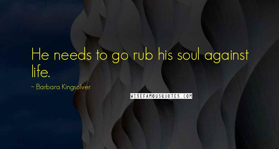 Barbara Kingsolver Quotes: He needs to go rub his soul against life.