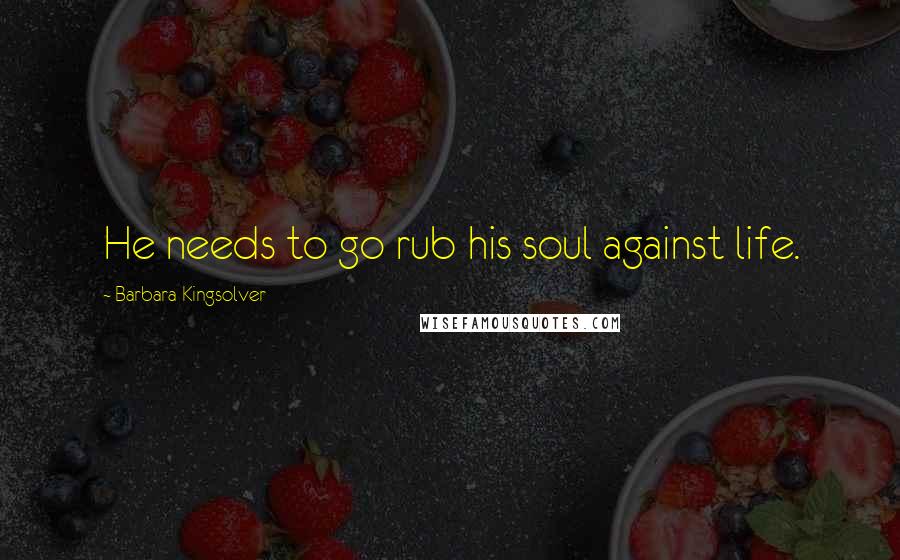 Barbara Kingsolver Quotes: He needs to go rub his soul against life.