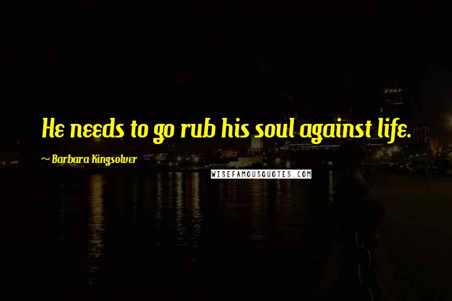 Barbara Kingsolver Quotes: He needs to go rub his soul against life.