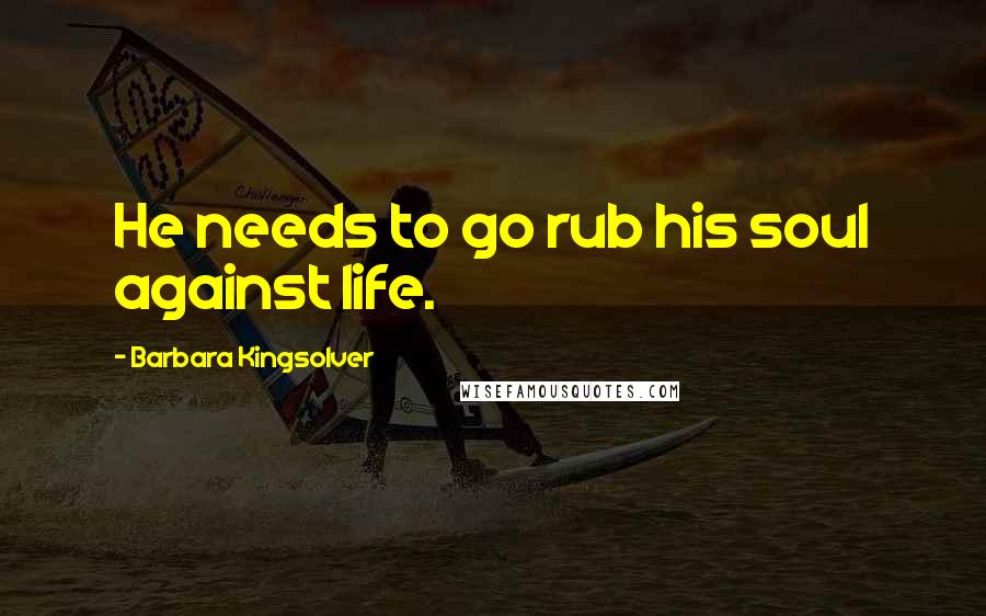 Barbara Kingsolver Quotes: He needs to go rub his soul against life.