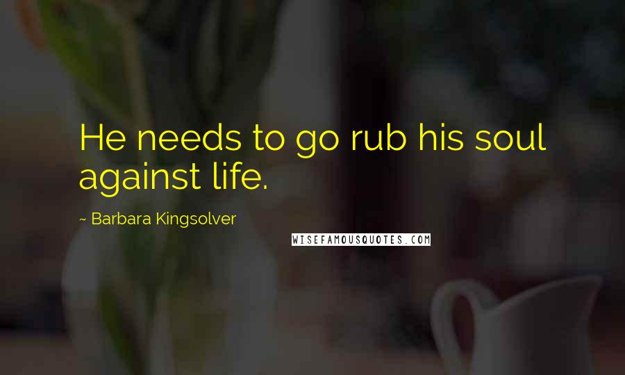 Barbara Kingsolver Quotes: He needs to go rub his soul against life.