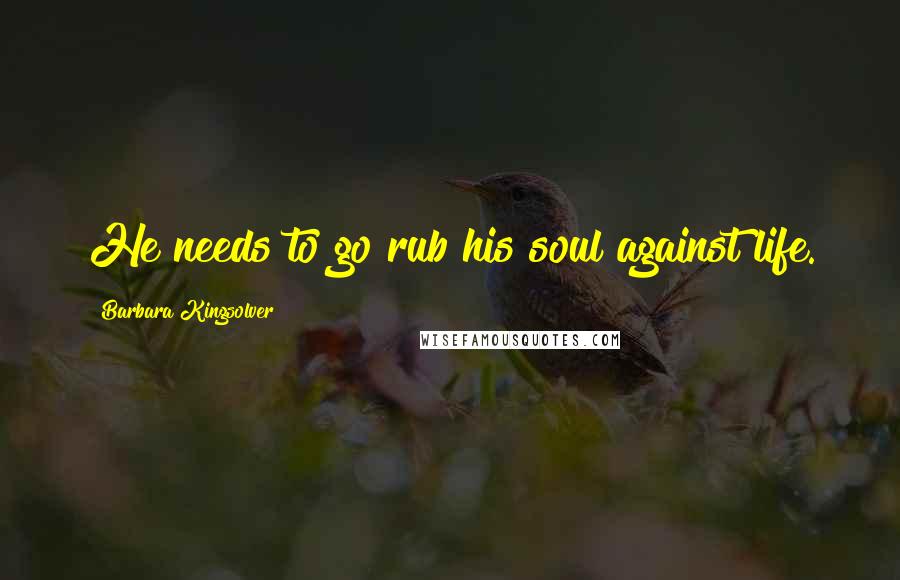 Barbara Kingsolver Quotes: He needs to go rub his soul against life.