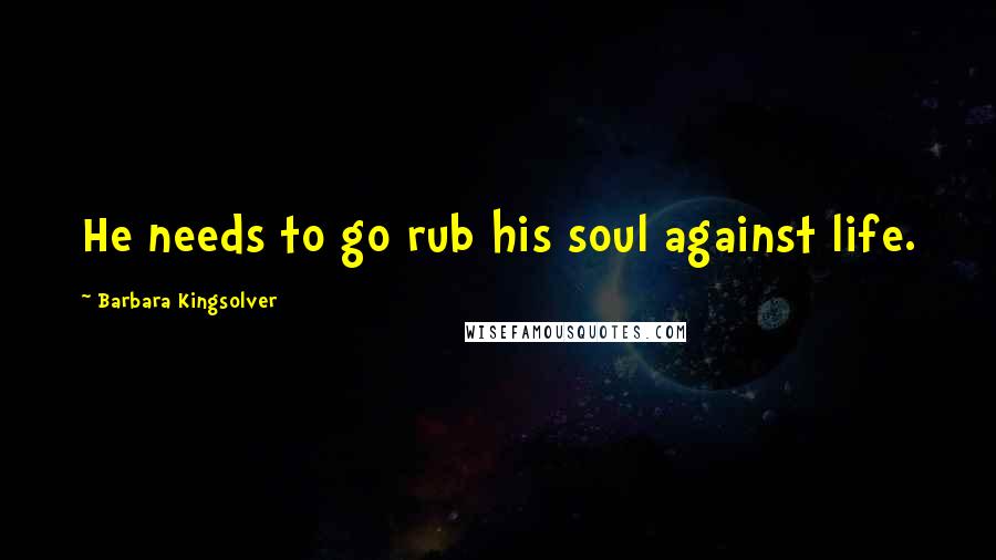 Barbara Kingsolver Quotes: He needs to go rub his soul against life.