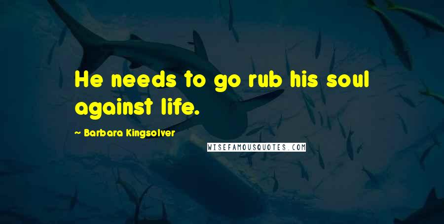 Barbara Kingsolver Quotes: He needs to go rub his soul against life.