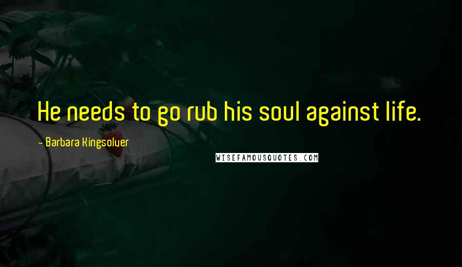 Barbara Kingsolver Quotes: He needs to go rub his soul against life.