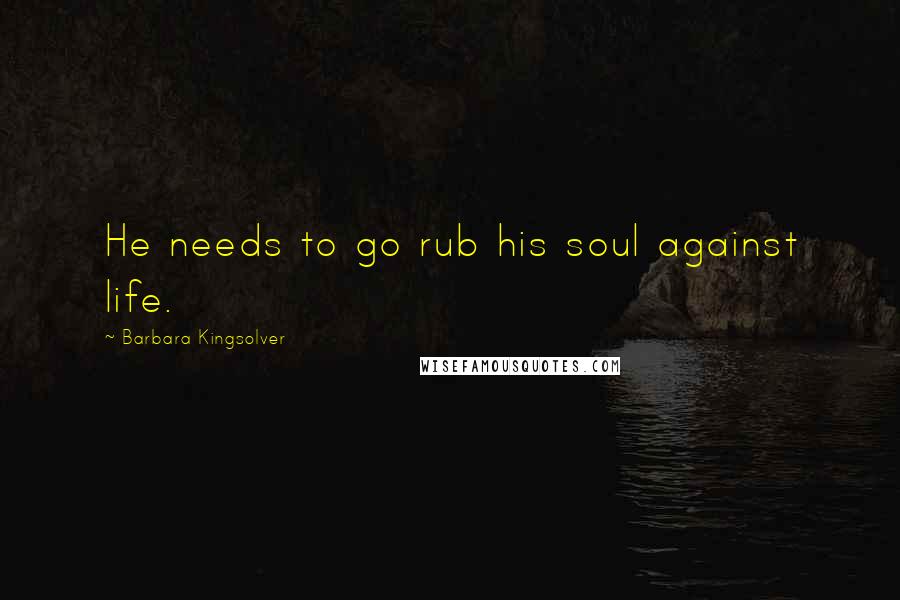 Barbara Kingsolver Quotes: He needs to go rub his soul against life.