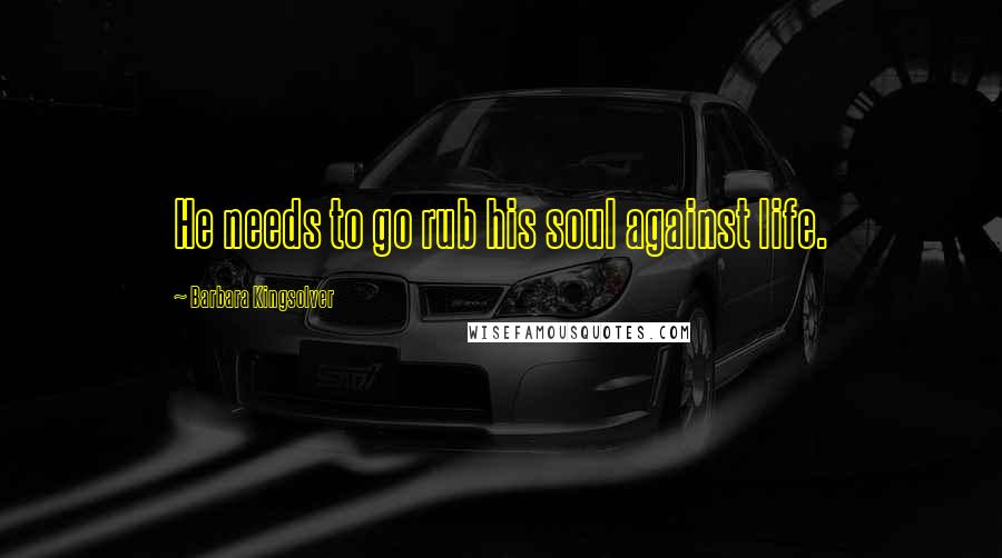 Barbara Kingsolver Quotes: He needs to go rub his soul against life.